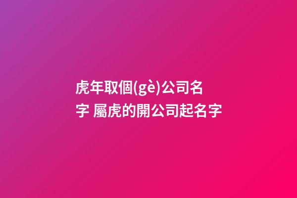 虎年取個(gè)公司名字 屬虎的開公司起名字-第1張-公司起名-玄機(jī)派